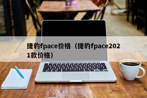 捷豹fpace价格（捷豹fpace2021款价格）-第1张图片
